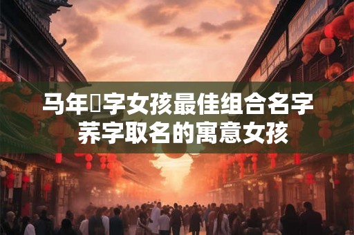 马年玥字女孩最佳组合名字  荞字取名的寓意女孩