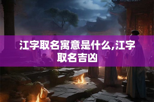 江字取名寓意是什么,江字取名吉凶