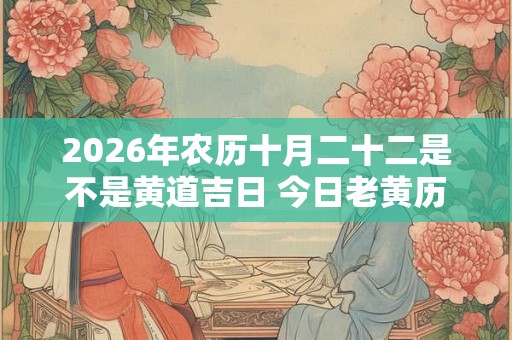 2026年农历十月二十二是不是黄道吉日 今日老黄历如何 2026年农历十月二十二是不是黄道吉日 今日老黄历如何