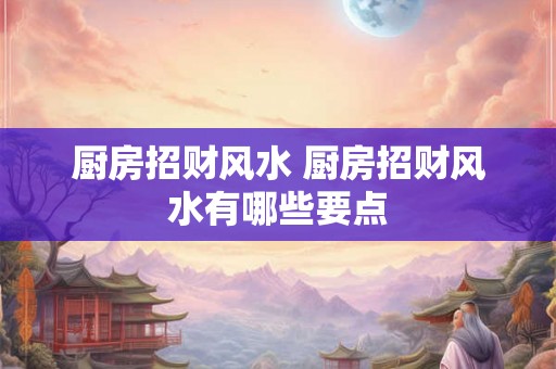 厨房招财风水 厨房招财风水有哪些要点