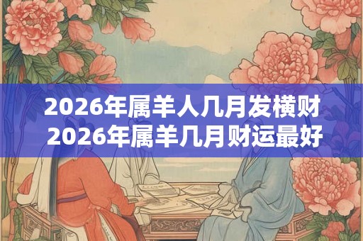 2026年属羊人几月发横财 2026年属羊几月财运最好