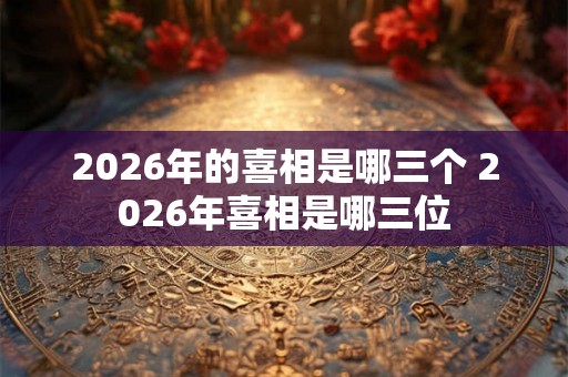 2026年的喜相是哪三个 2026年喜相是哪三位