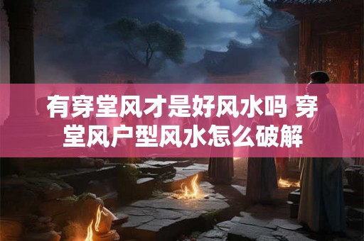 有穿堂风才是好风水吗 穿堂风户型风水怎么破解 有穿堂风才是好风水吗 穿堂风户型风水怎么破解