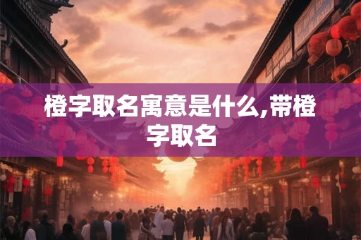 橙字取名寓意是什么,带橙字取名