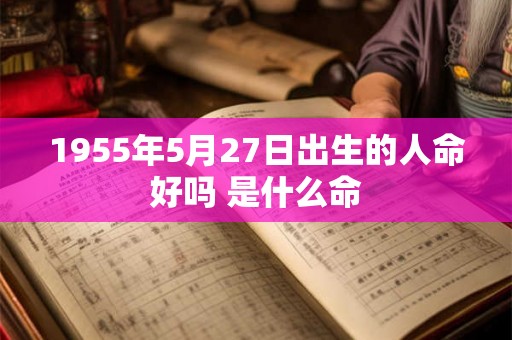 1955年5月27日出生的人命好吗 是什么命 1955年5月27日出生的人命好吗 是什么命