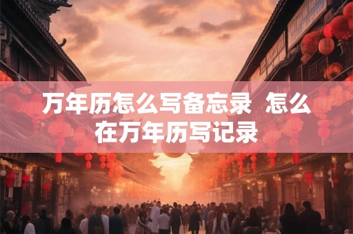 万年历怎么写备忘录 怎么在万年历写记录 万年历怎么写备忘录 怎么在万年历写记录