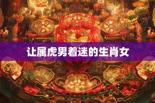 让属虎男着迷的生肖女 让属虎男着迷的生肖女