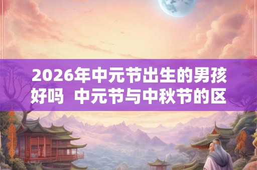 2026年中元节出生的男孩好吗  中元节与中秋节的区别