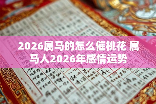 2026属马的怎么催桃花 属马人2026年感情运势 2026属马的怎么催桃花 属马人2026年感情运势