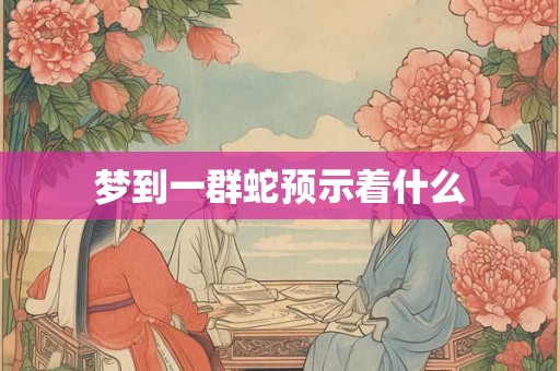 梦到一群蛇预示着什么