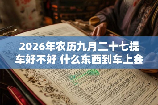 2026年农历九月二十七提车好不好 什么东西到车上会吊销执照
