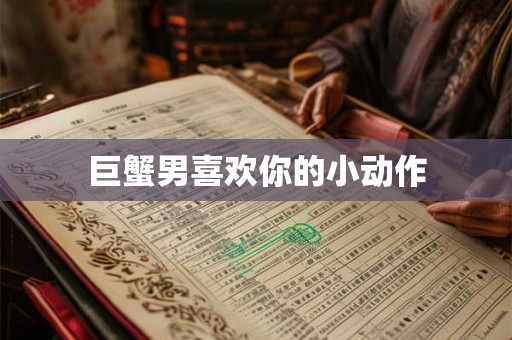 巨蟹男喜欢你的小动作