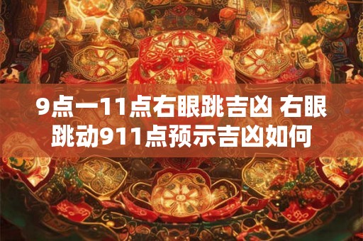 9点一11点右眼跳吉凶 右眼跳动911点预示吉凶如何