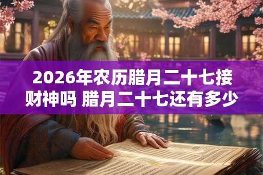 2026年农历腊月二十七接财神吗 腊月二十七还有多少天