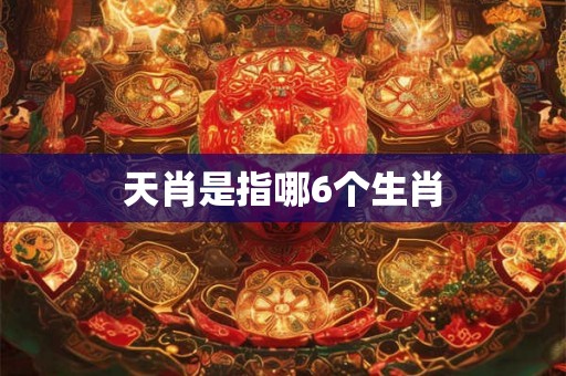 天肖是指哪6个生肖