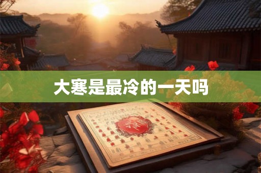 大寒是最冷的一天吗 大寒是最冷的一天吗
