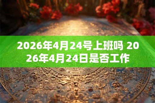 2026年4月24号上班吗 2026年4月24日是否工作