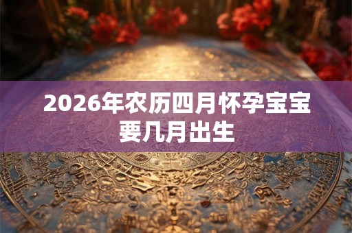 2026年农历四月怀孕宝宝要几月出生