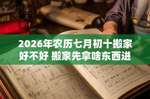 2026年农历七月初十搬家好不好 搬家先拿啥东西进屋