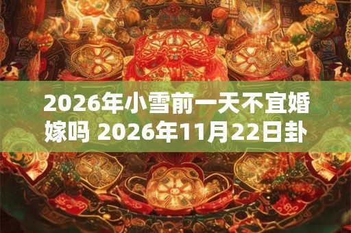 2026年小雪前一天不宜婚嫁吗 2026年11月22日卦象如何