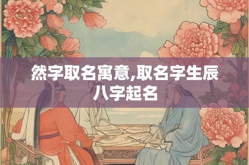 然字取名寓意,取名字生辰八字起名 然字取名寓意,取名字生辰八字起名