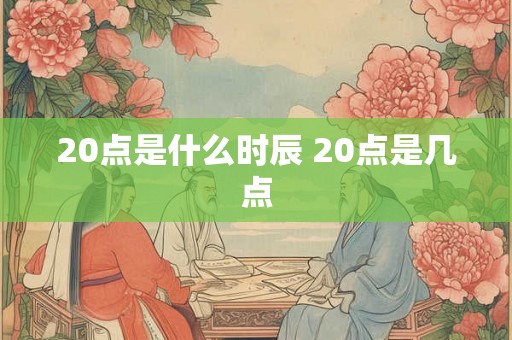 20点是什么时辰 20点是几点