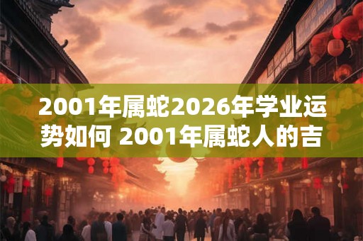2001年属蛇2026年学业运势如何 2001年属蛇人的吉利数字