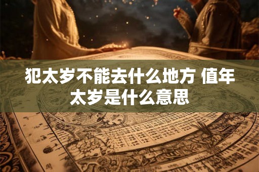 犯太岁不能去什么地方 值年太岁是什么意思