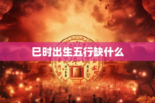 巳时出生五行缺什么
