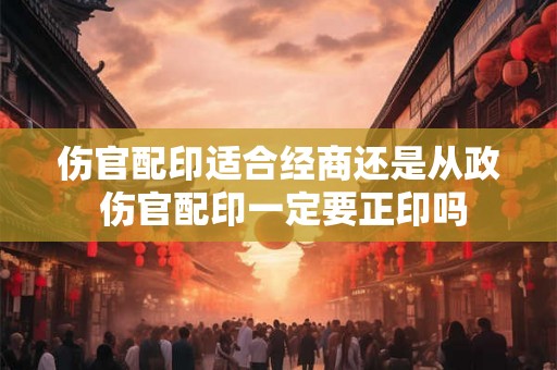伤官配印适合经商还是从政 伤官配印一定要正印吗