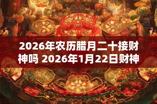 2026年农历腊月二十接财神吗 2026年1月22日财神方位查询 2026年农历腊月二十接财神吗 2026年1月22日财神方位查询