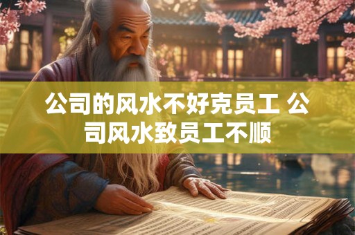 公司的风水不好克员工 公司风水致员工不顺 公司的风水不好克员工 公司风水致员工不顺