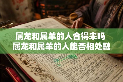 属龙和属羊的人合得来吗 属龙和属羊的人能否相处融洽