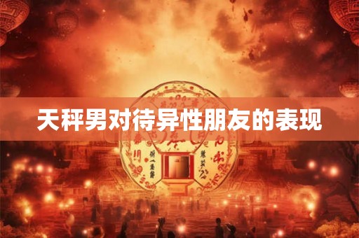 天秤男对待异性朋友的表现