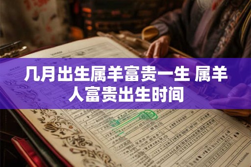 几月出生属羊富贵一生 属羊人富贵出生时间
