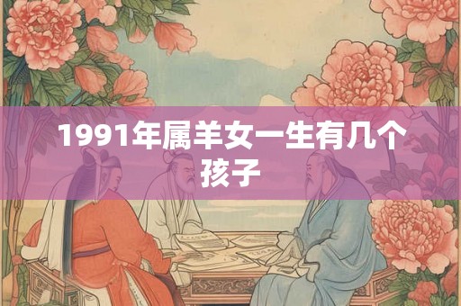 1991年属羊女一生有几个孩子
