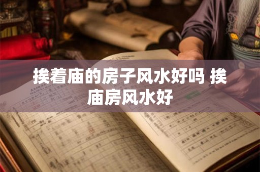 挨着庙的房子风水好吗 挨庙房风水好 挨着庙的房子风水好吗 挨庙房风水好