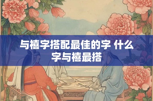 与禧字搭配最佳的字 什么字与禧最搭
