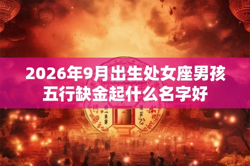 2026年9月出生处女座男孩五行缺金起什么名字好