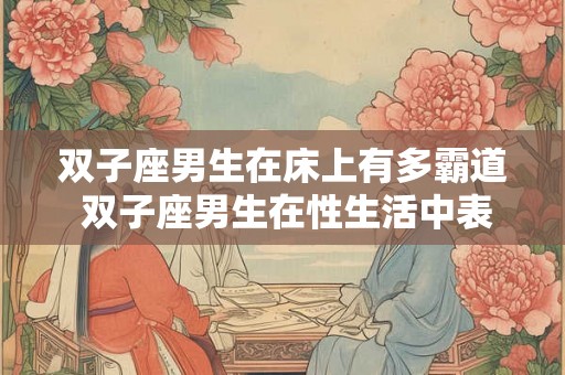 双子座男生在床上有多霸道 双子座男生在性生活中表现得有多霸道