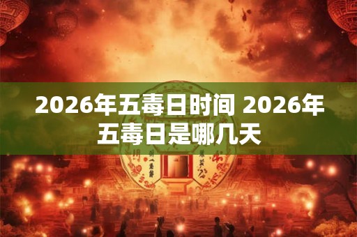 2026年五毒日时间 2026年五毒日是哪几天