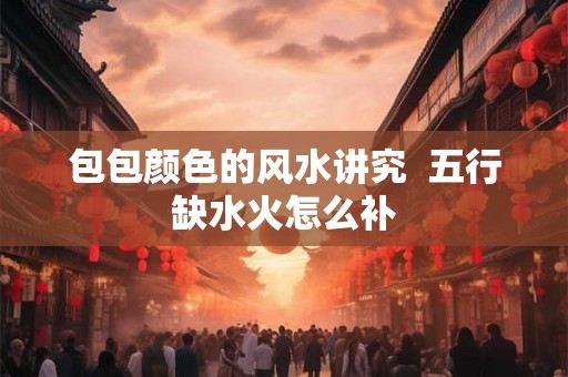包包颜色的风水讲究  五行缺水火怎么补