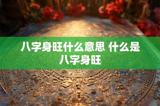 八字身旺什么意思 什么是八字身旺