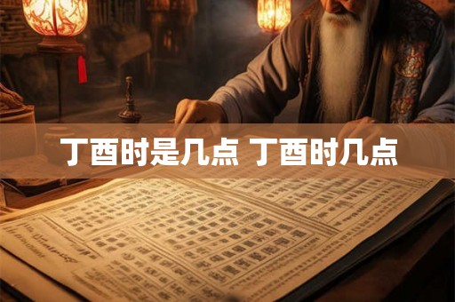 丁酉时是几点 丁酉时几点
