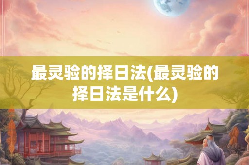 最灵验的择日法(最灵验的择日法是什么)