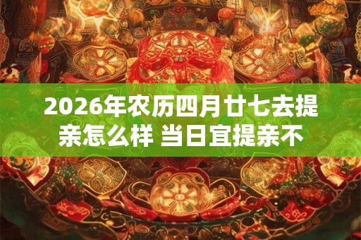 2026年农历四月廿七去提亲怎么样 当日宜提亲不