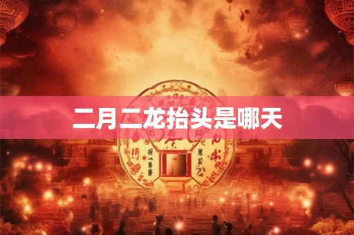二月二龙抬头是哪天 二月二龙抬头是哪天