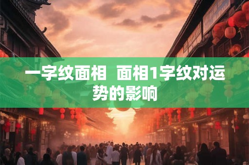 一字纹面相 面相1字纹对运势的影响 一字纹面相 面相1字纹对运势的影响