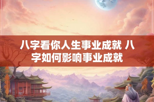 八字看你人生事业成就 八字如何影响事业成就