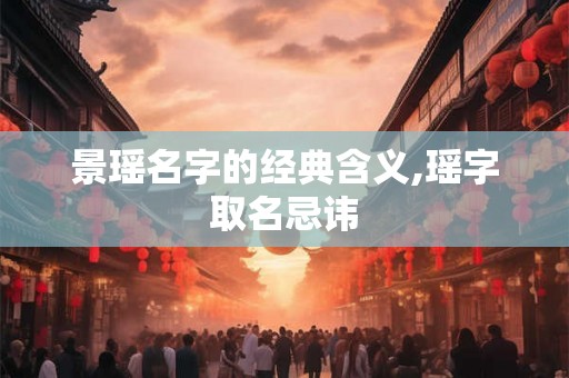 景瑶名字的经典含义,瑶字取名忌讳 景瑶名字的经典含义,瑶字取名忌讳